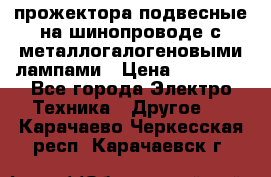 прожектора подвесные на шинопроводе с металлогалогеновыми лампами › Цена ­ 40 000 - Все города Электро-Техника » Другое   . Карачаево-Черкесская респ.,Карачаевск г.